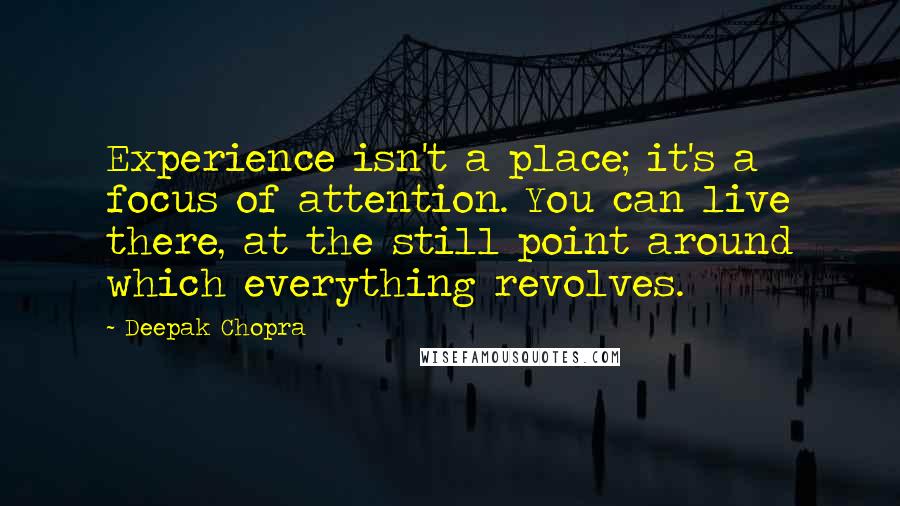 Deepak Chopra Quotes: Experience isn't a place; it's a focus of attention. You can live there, at the still point around which everything revolves.