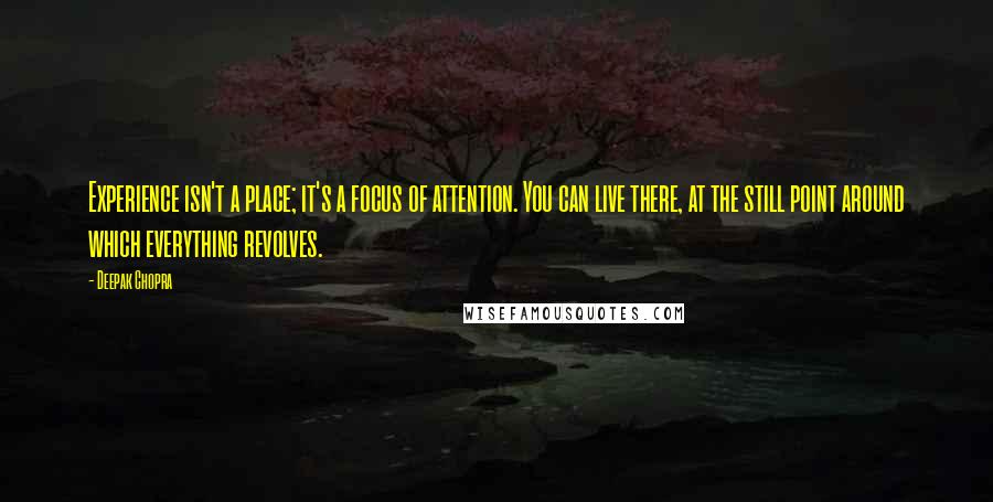 Deepak Chopra Quotes: Experience isn't a place; it's a focus of attention. You can live there, at the still point around which everything revolves.