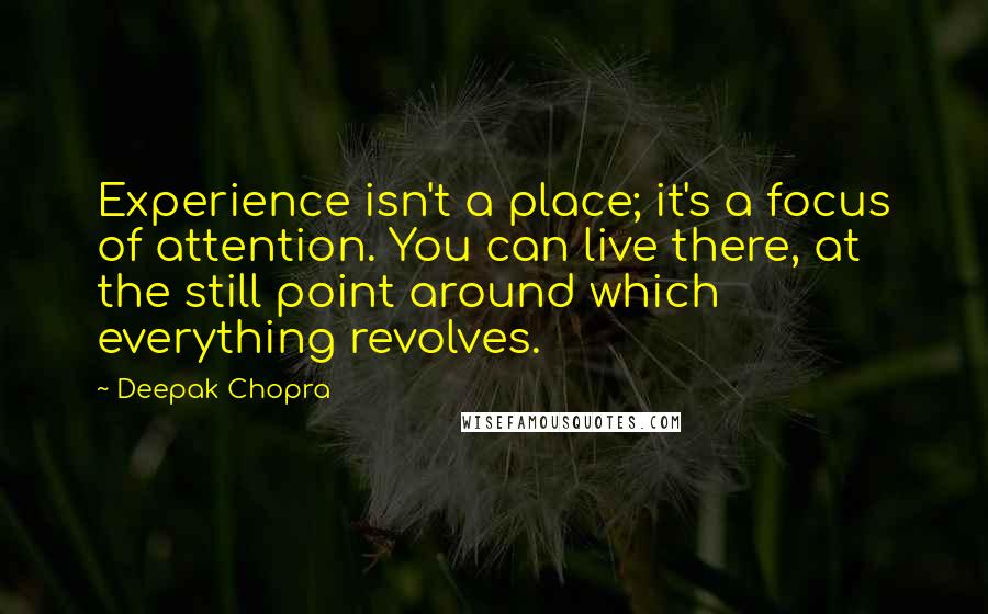 Deepak Chopra Quotes: Experience isn't a place; it's a focus of attention. You can live there, at the still point around which everything revolves.