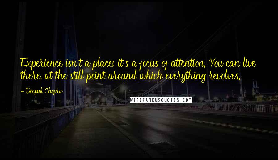 Deepak Chopra Quotes: Experience isn't a place; it's a focus of attention. You can live there, at the still point around which everything revolves.