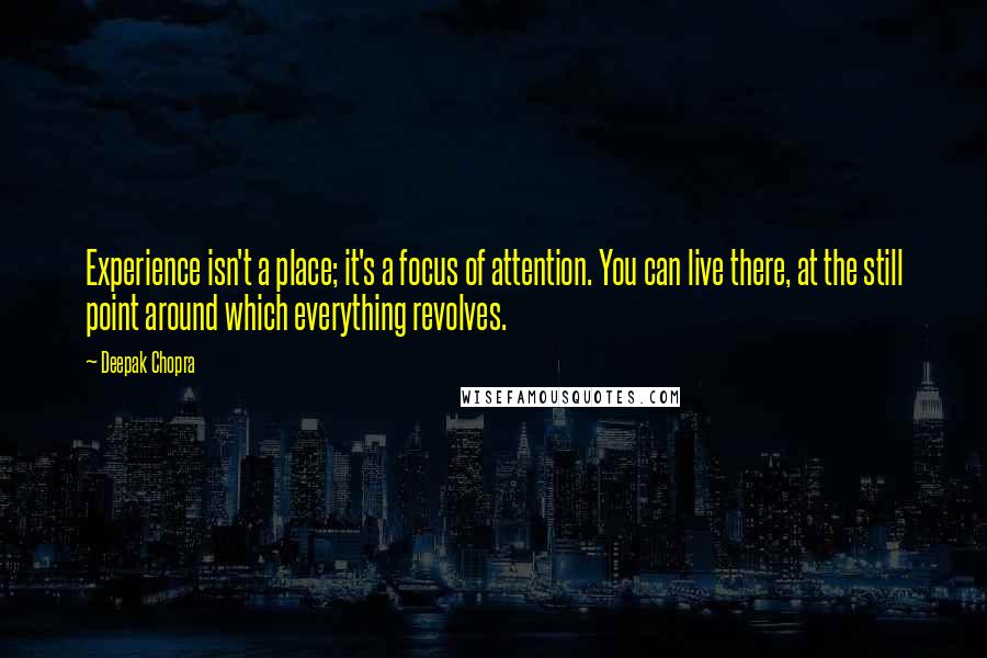 Deepak Chopra Quotes: Experience isn't a place; it's a focus of attention. You can live there, at the still point around which everything revolves.