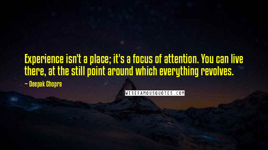 Deepak Chopra Quotes: Experience isn't a place; it's a focus of attention. You can live there, at the still point around which everything revolves.