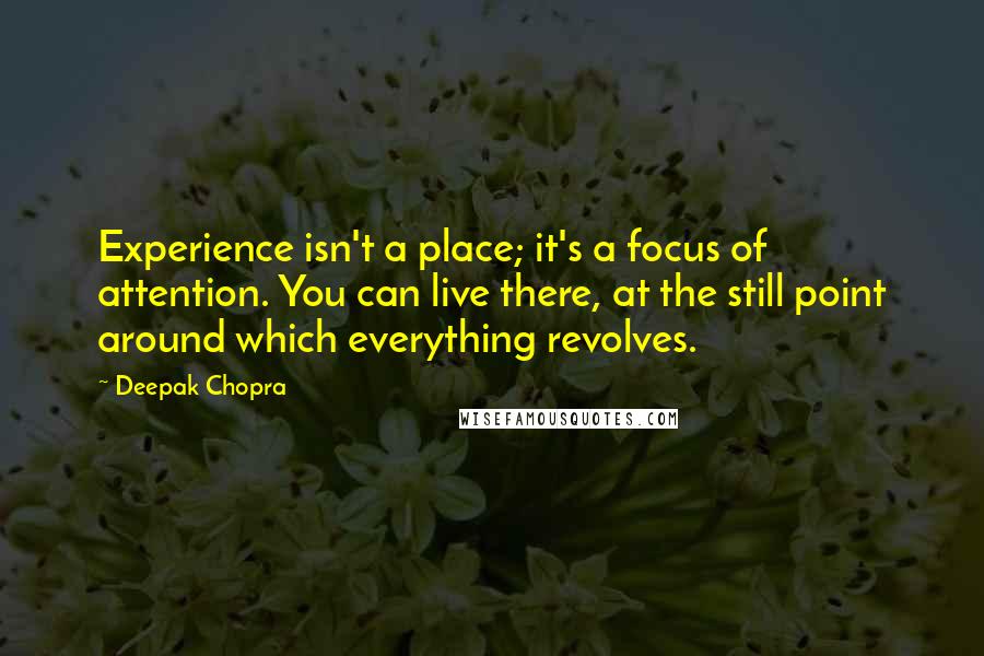 Deepak Chopra Quotes: Experience isn't a place; it's a focus of attention. You can live there, at the still point around which everything revolves.