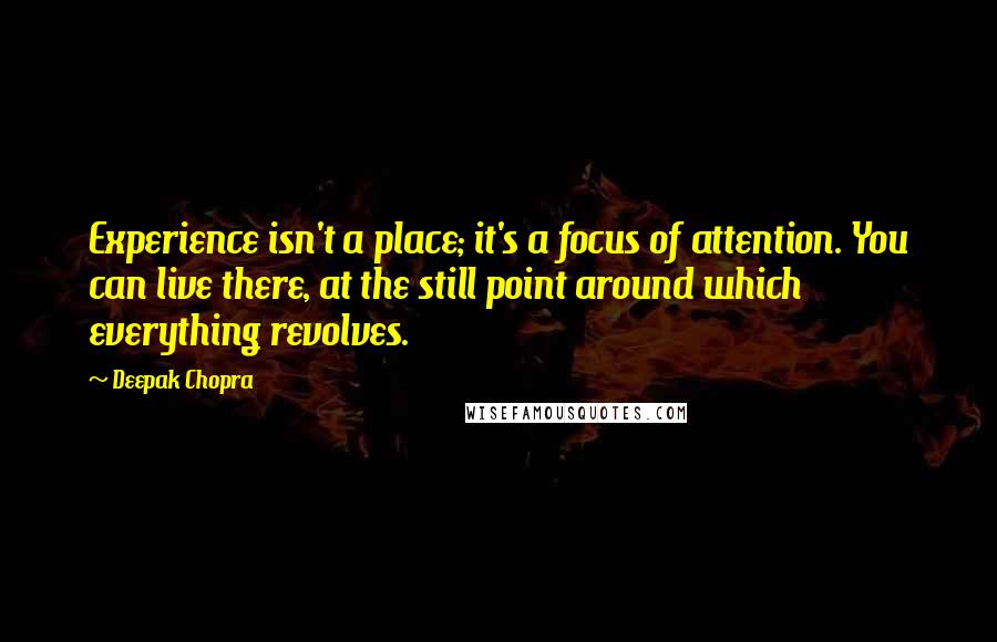 Deepak Chopra Quotes: Experience isn't a place; it's a focus of attention. You can live there, at the still point around which everything revolves.