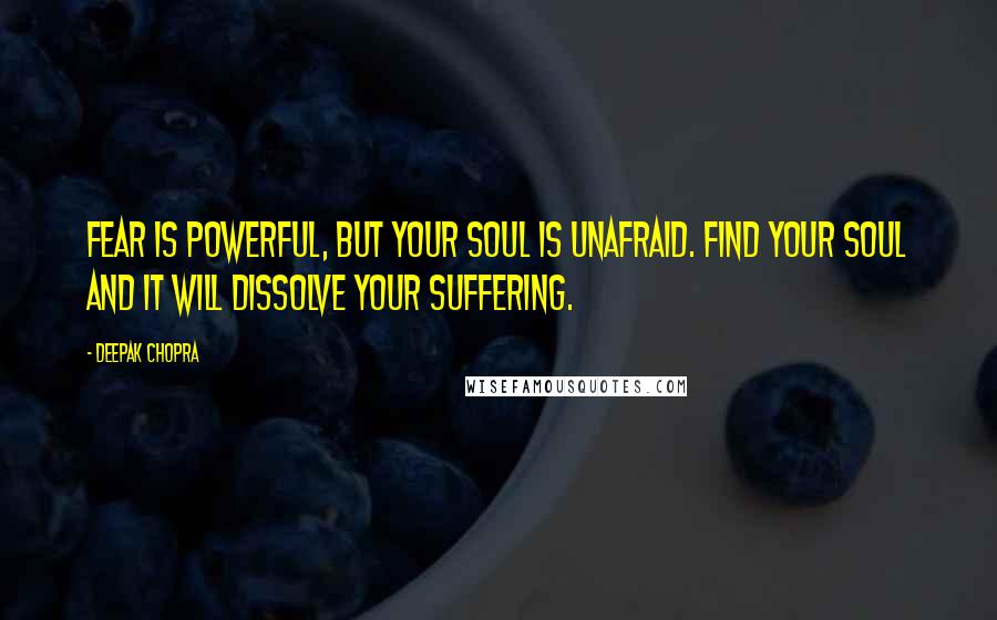 Deepak Chopra Quotes: Fear is powerful, but your soul is unafraid. Find your soul and it will dissolve your suffering.