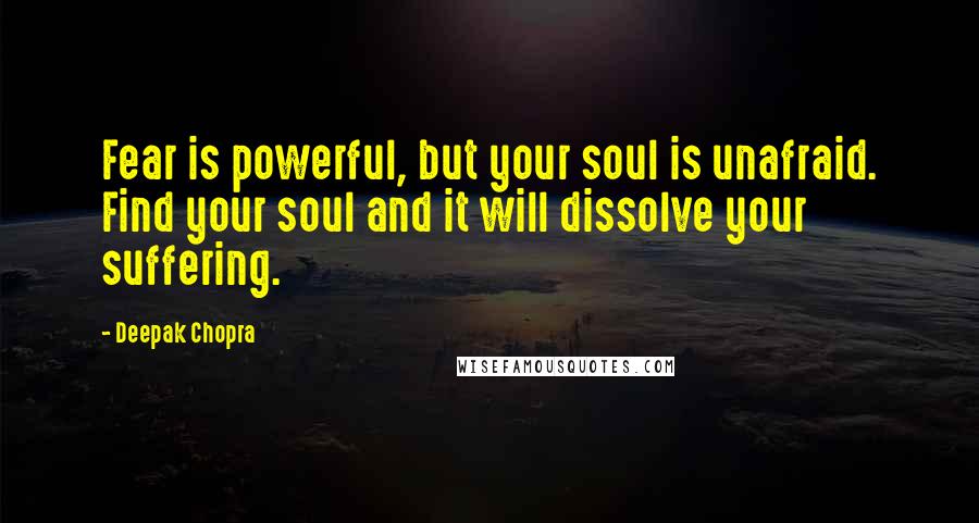 Deepak Chopra Quotes: Fear is powerful, but your soul is unafraid. Find your soul and it will dissolve your suffering.
