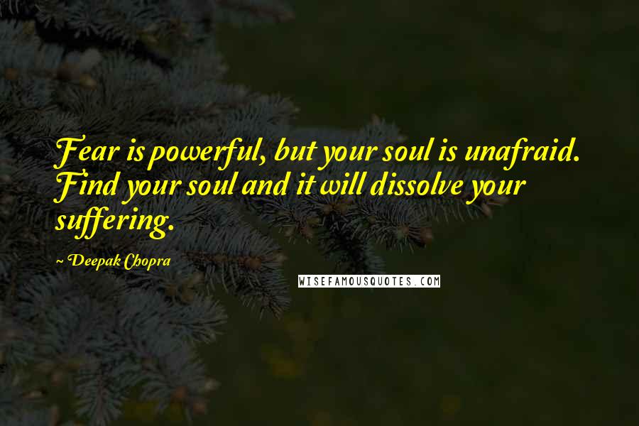 Deepak Chopra Quotes: Fear is powerful, but your soul is unafraid. Find your soul and it will dissolve your suffering.