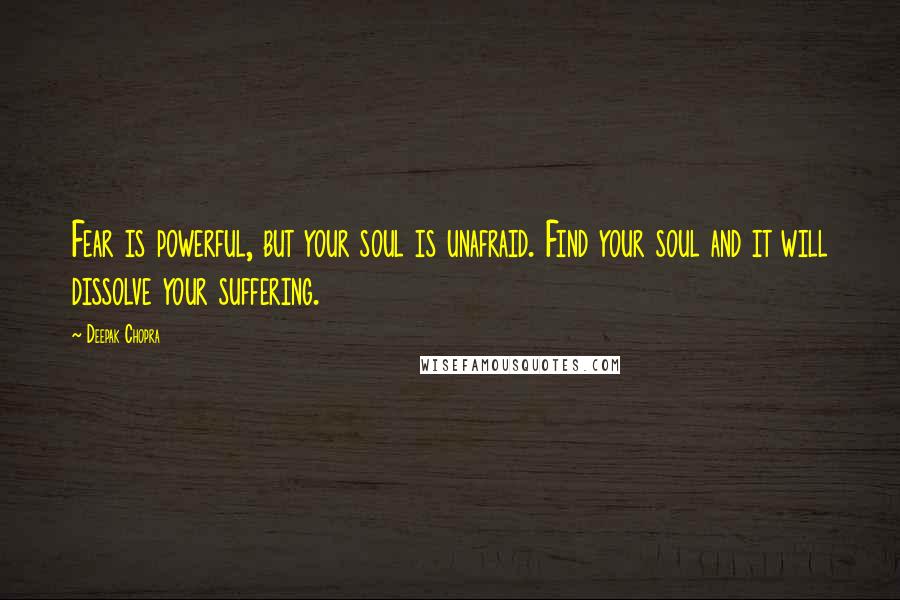 Deepak Chopra Quotes: Fear is powerful, but your soul is unafraid. Find your soul and it will dissolve your suffering.