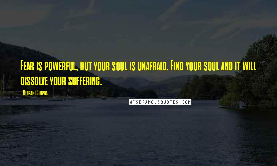 Deepak Chopra Quotes: Fear is powerful, but your soul is unafraid. Find your soul and it will dissolve your suffering.