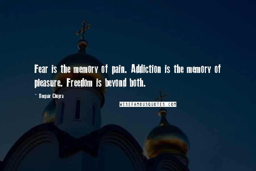 Deepak Chopra Quotes: Fear is the memory of pain. Addiction is the memory of pleasure. Freedom is beyond both.