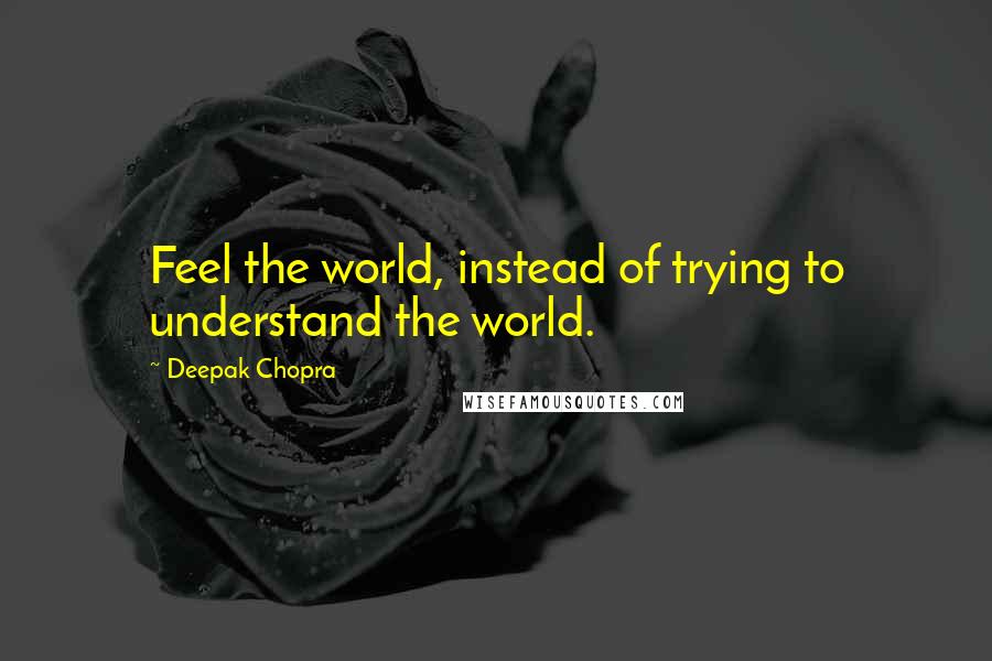 Deepak Chopra Quotes: Feel the world, instead of trying to understand the world.