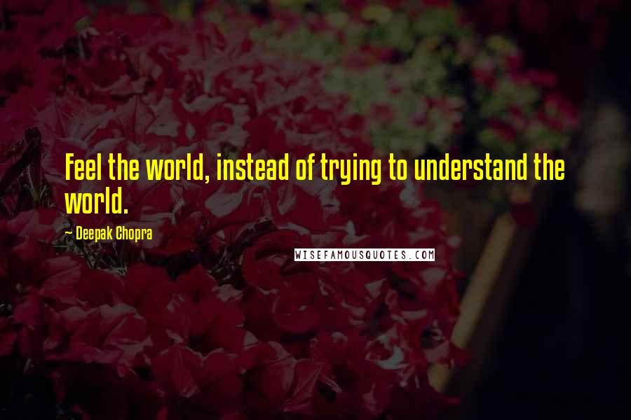 Deepak Chopra Quotes: Feel the world, instead of trying to understand the world.