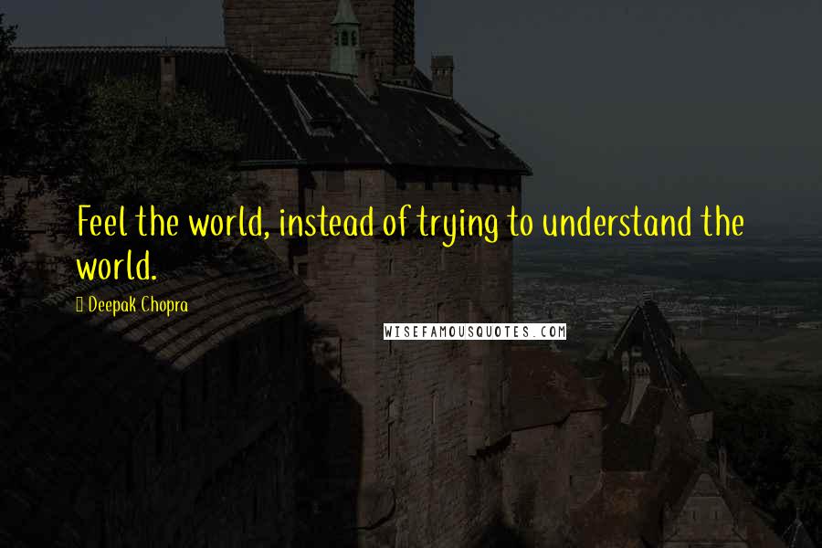 Deepak Chopra Quotes: Feel the world, instead of trying to understand the world.