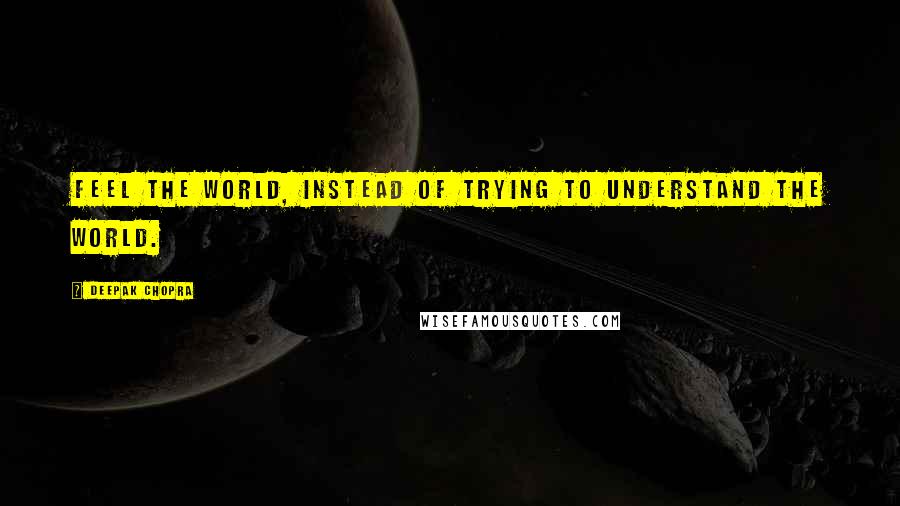 Deepak Chopra Quotes: Feel the world, instead of trying to understand the world.