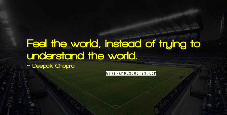 Deepak Chopra Quotes: Feel the world, instead of trying to understand the world.