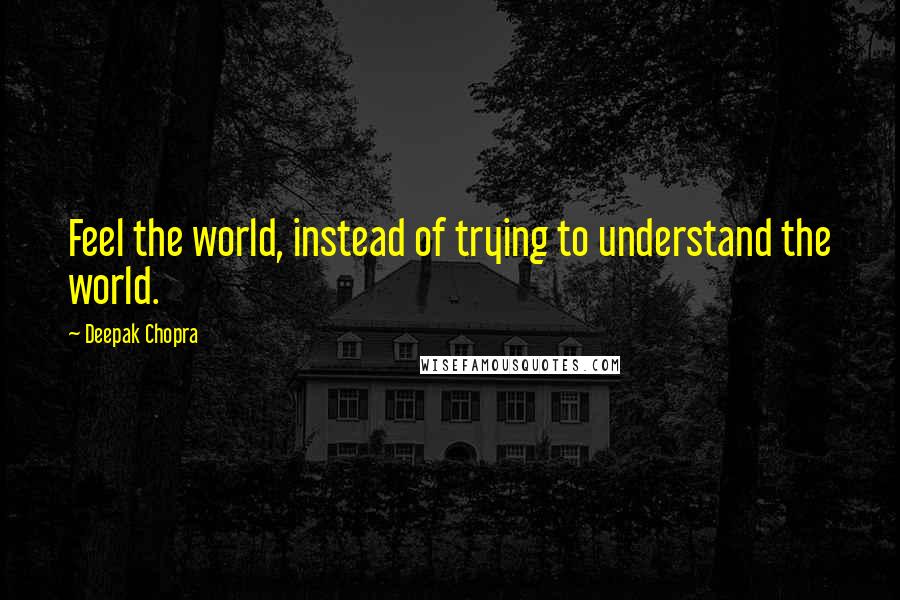 Deepak Chopra Quotes: Feel the world, instead of trying to understand the world.