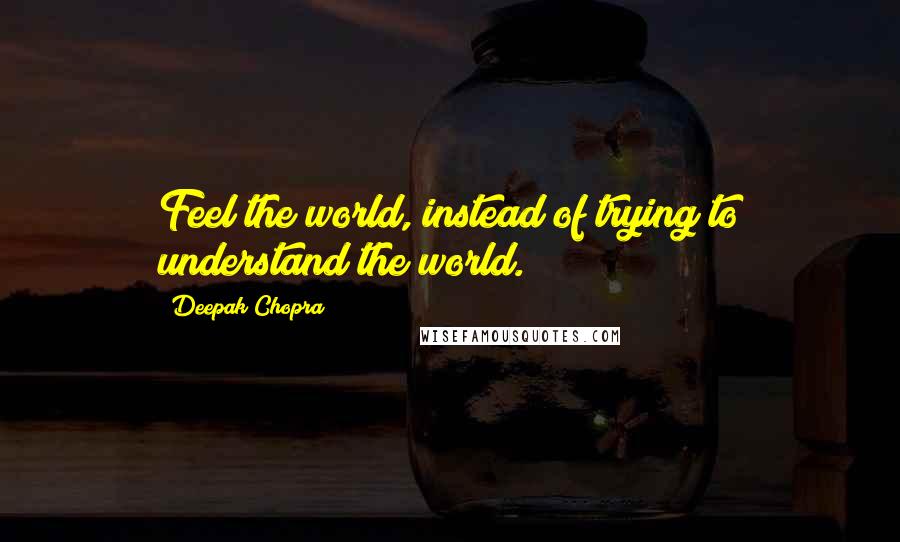 Deepak Chopra Quotes: Feel the world, instead of trying to understand the world.