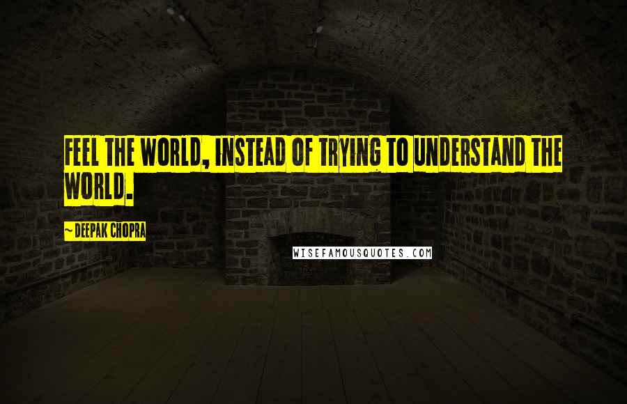 Deepak Chopra Quotes: Feel the world, instead of trying to understand the world.