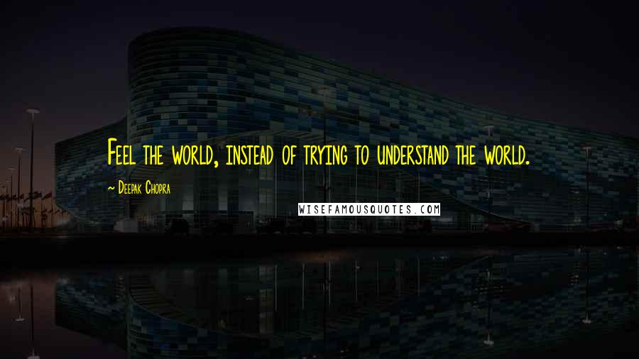 Deepak Chopra Quotes: Feel the world, instead of trying to understand the world.