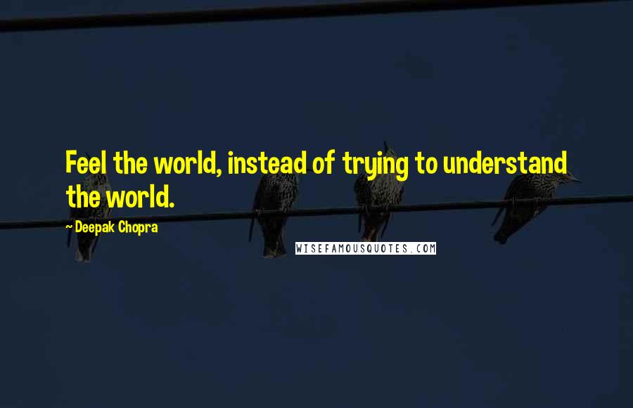 Deepak Chopra Quotes: Feel the world, instead of trying to understand the world.