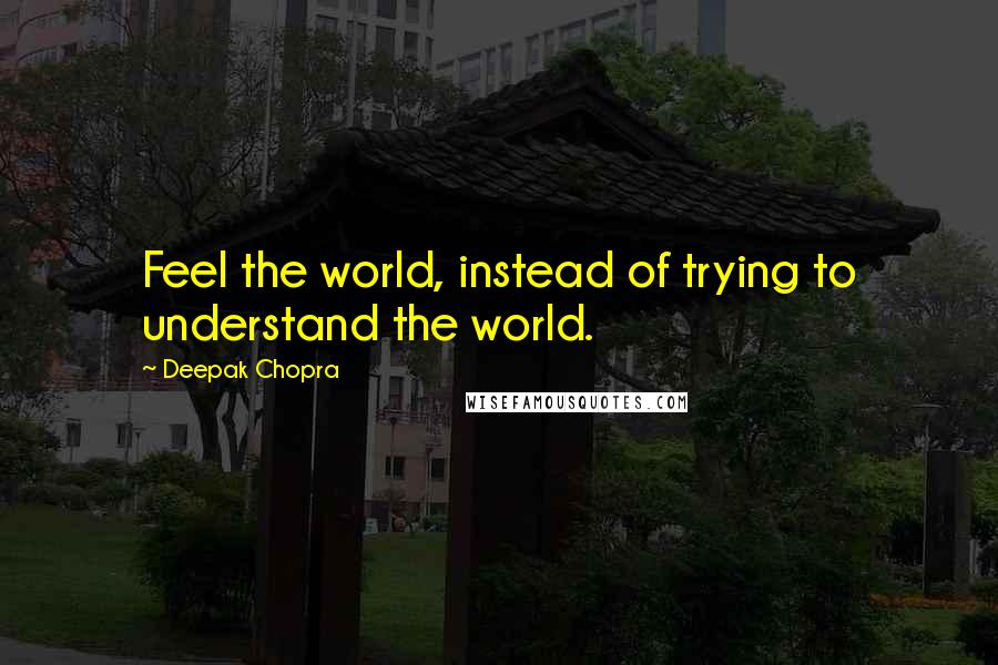 Deepak Chopra Quotes: Feel the world, instead of trying to understand the world.