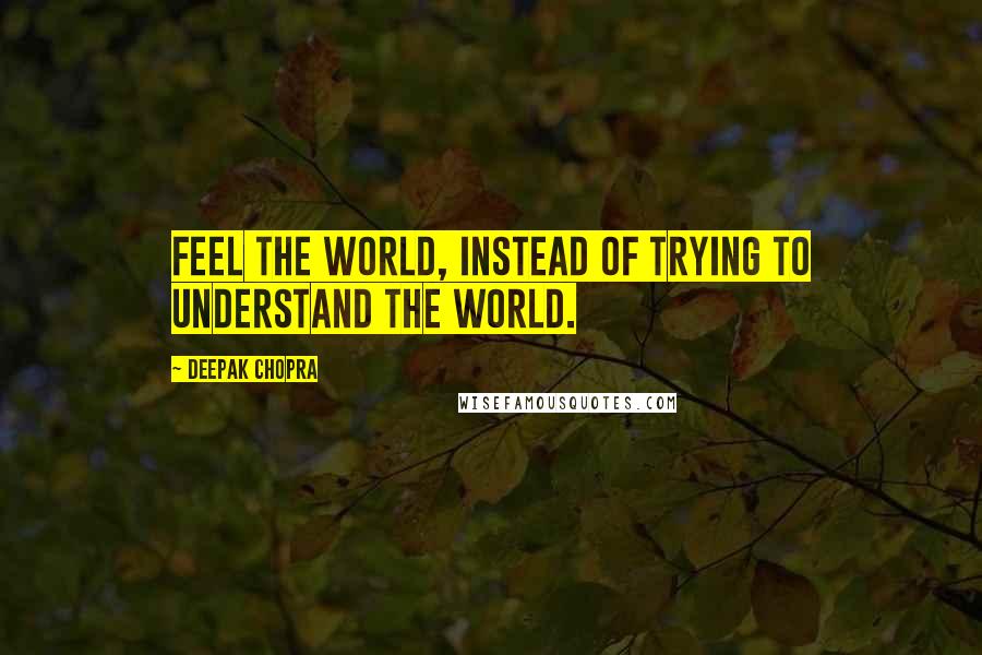 Deepak Chopra Quotes: Feel the world, instead of trying to understand the world.