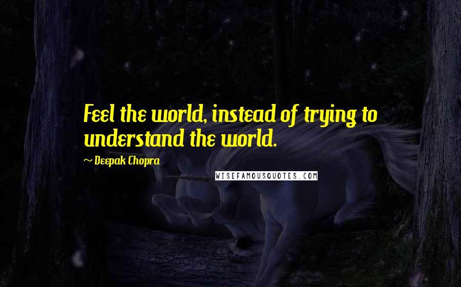 Deepak Chopra Quotes: Feel the world, instead of trying to understand the world.