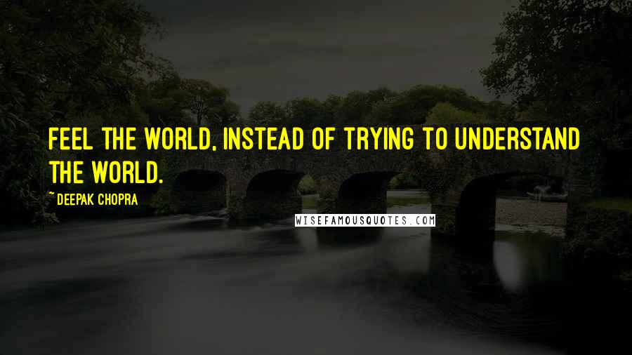 Deepak Chopra Quotes: Feel the world, instead of trying to understand the world.