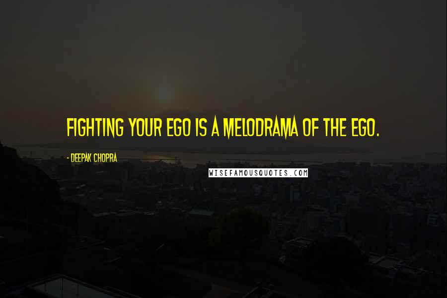Deepak Chopra Quotes: Fighting your ego is a melodrama of the ego.