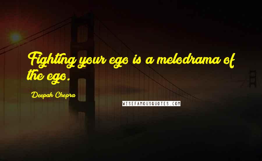 Deepak Chopra Quotes: Fighting your ego is a melodrama of the ego.