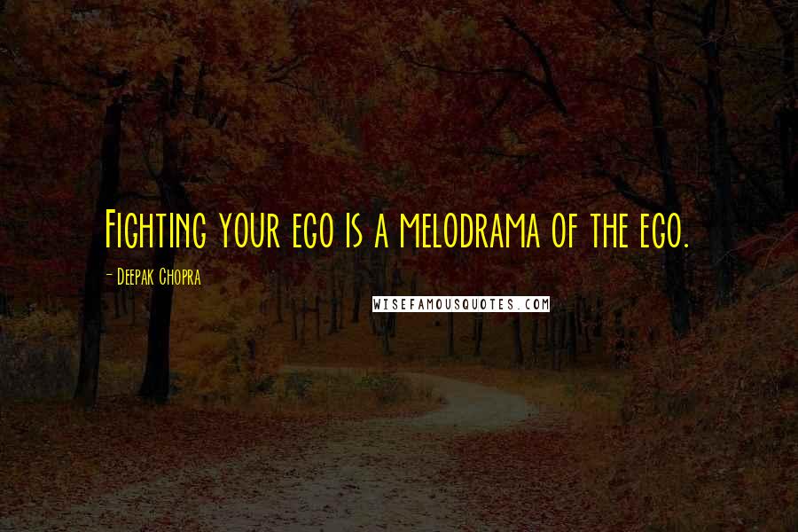 Deepak Chopra Quotes: Fighting your ego is a melodrama of the ego.