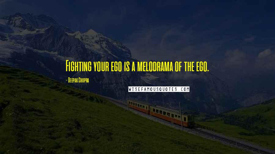 Deepak Chopra Quotes: Fighting your ego is a melodrama of the ego.