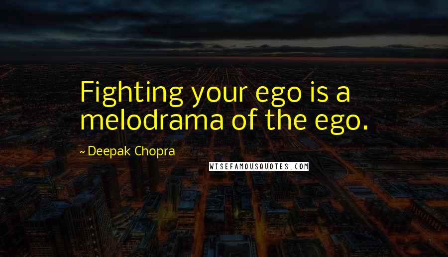 Deepak Chopra Quotes: Fighting your ego is a melodrama of the ego.