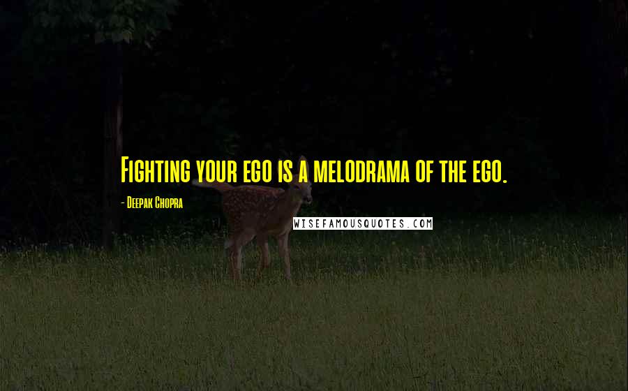 Deepak Chopra Quotes: Fighting your ego is a melodrama of the ego.