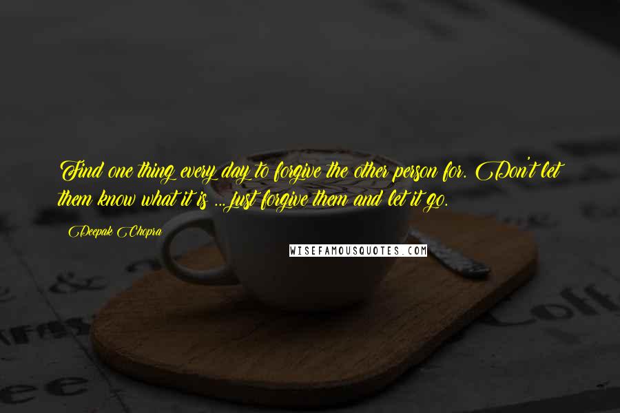 Deepak Chopra Quotes: Find one thing every day to forgive the other person for. Don't let them know what it is ... just forgive them and let it go.