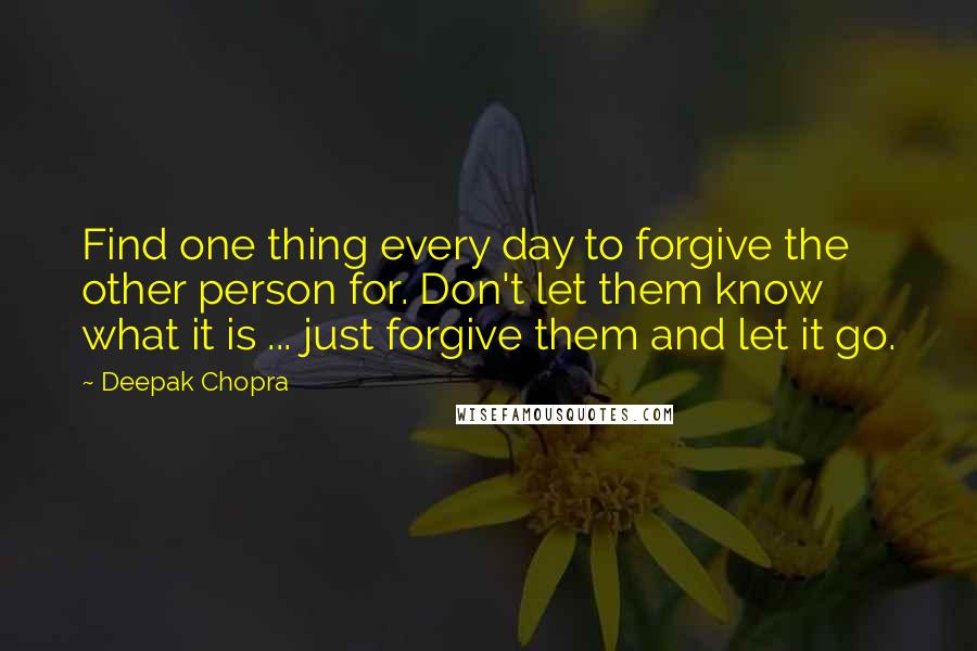 Deepak Chopra Quotes: Find one thing every day to forgive the other person for. Don't let them know what it is ... just forgive them and let it go.