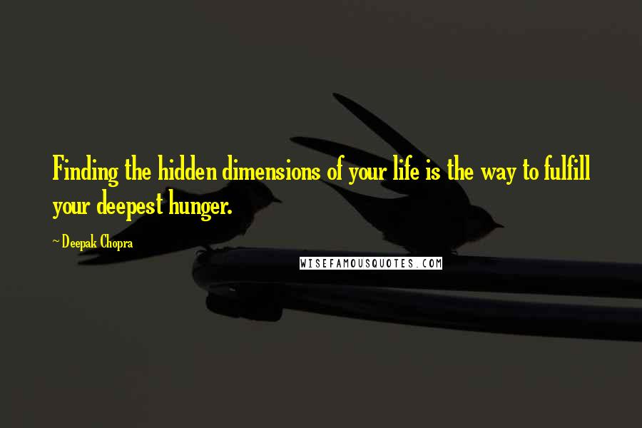 Deepak Chopra Quotes: Finding the hidden dimensions of your life is the way to fulfill your deepest hunger.