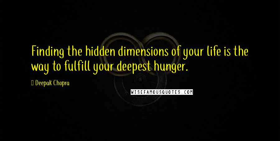 Deepak Chopra Quotes: Finding the hidden dimensions of your life is the way to fulfill your deepest hunger.