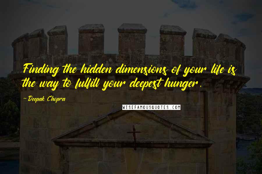 Deepak Chopra Quotes: Finding the hidden dimensions of your life is the way to fulfill your deepest hunger.