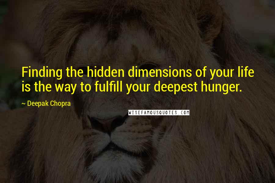 Deepak Chopra Quotes: Finding the hidden dimensions of your life is the way to fulfill your deepest hunger.