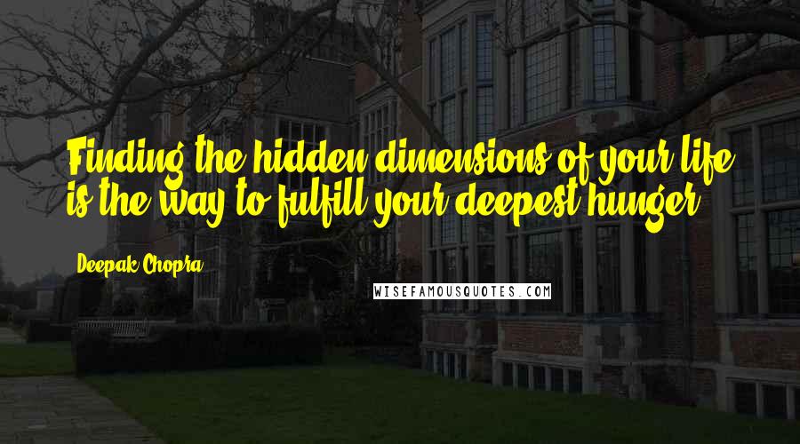 Deepak Chopra Quotes: Finding the hidden dimensions of your life is the way to fulfill your deepest hunger.