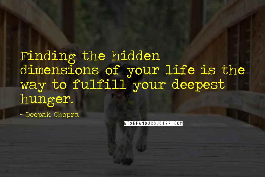 Deepak Chopra Quotes: Finding the hidden dimensions of your life is the way to fulfill your deepest hunger.