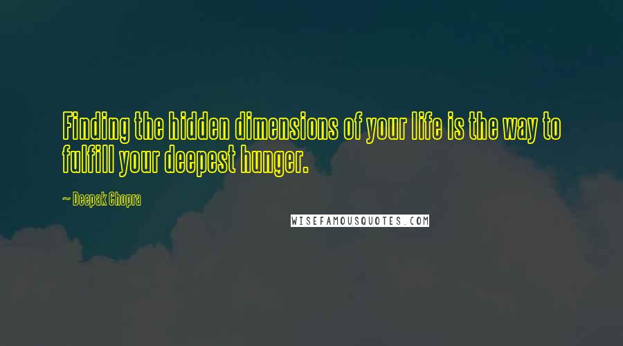 Deepak Chopra Quotes: Finding the hidden dimensions of your life is the way to fulfill your deepest hunger.