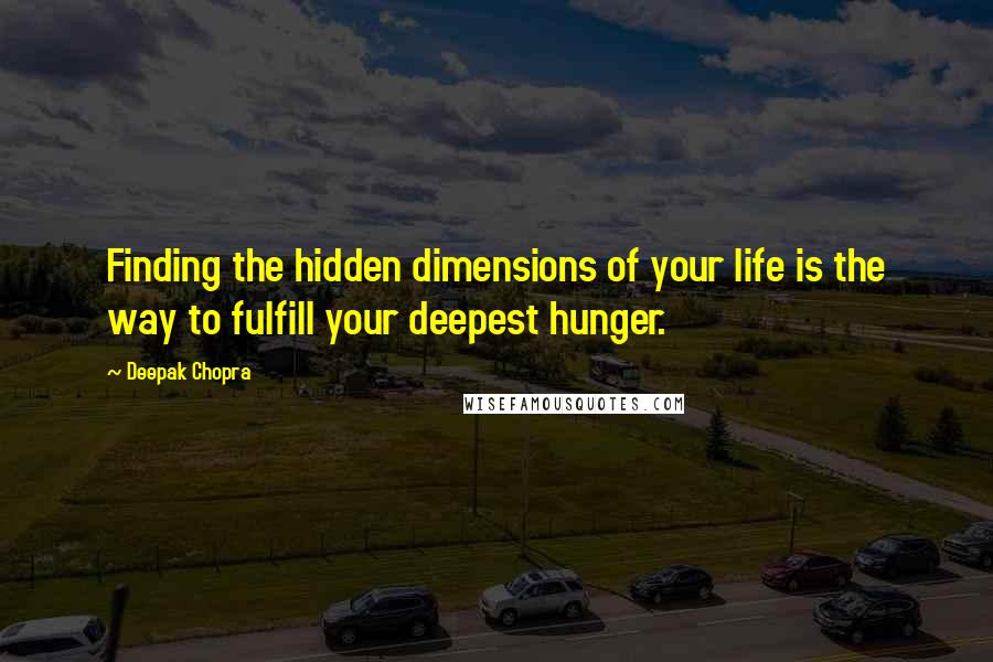 Deepak Chopra Quotes: Finding the hidden dimensions of your life is the way to fulfill your deepest hunger.