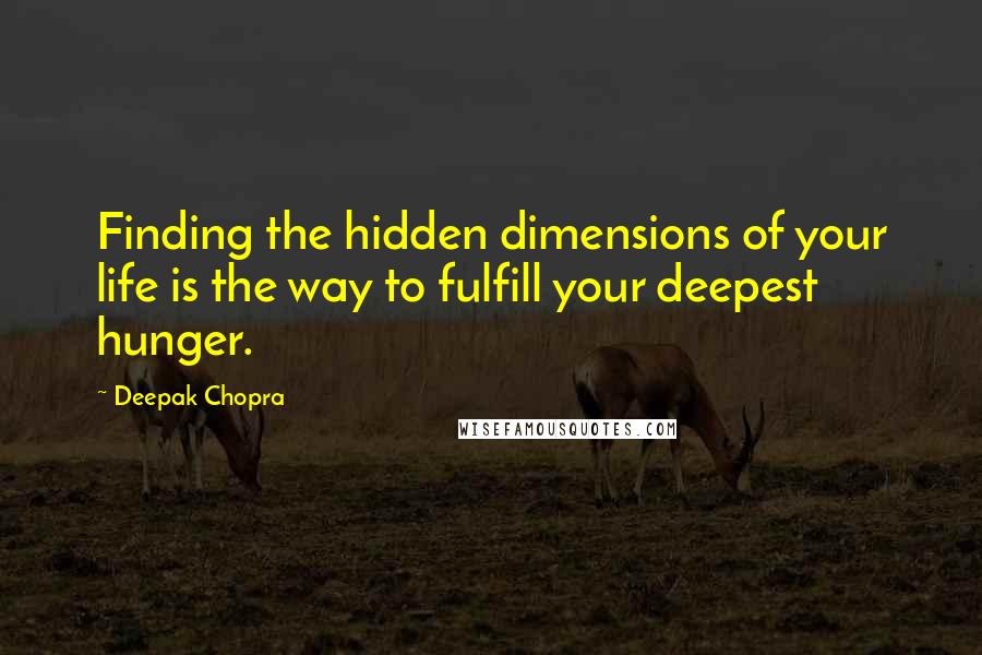 Deepak Chopra Quotes: Finding the hidden dimensions of your life is the way to fulfill your deepest hunger.