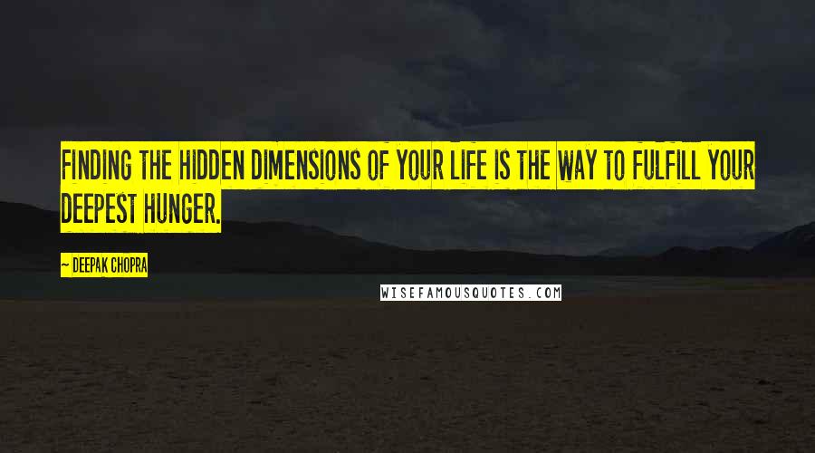 Deepak Chopra Quotes: Finding the hidden dimensions of your life is the way to fulfill your deepest hunger.