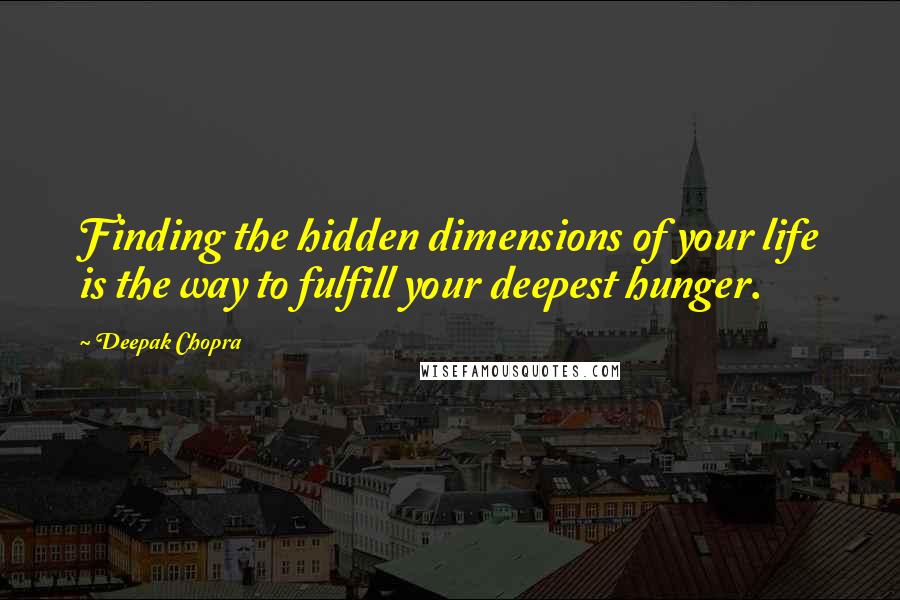 Deepak Chopra Quotes: Finding the hidden dimensions of your life is the way to fulfill your deepest hunger.