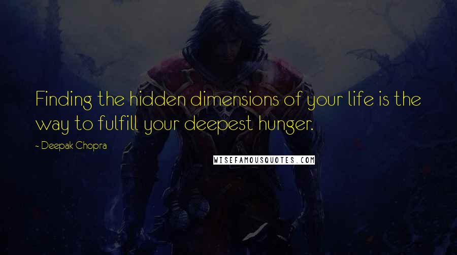 Deepak Chopra Quotes: Finding the hidden dimensions of your life is the way to fulfill your deepest hunger.