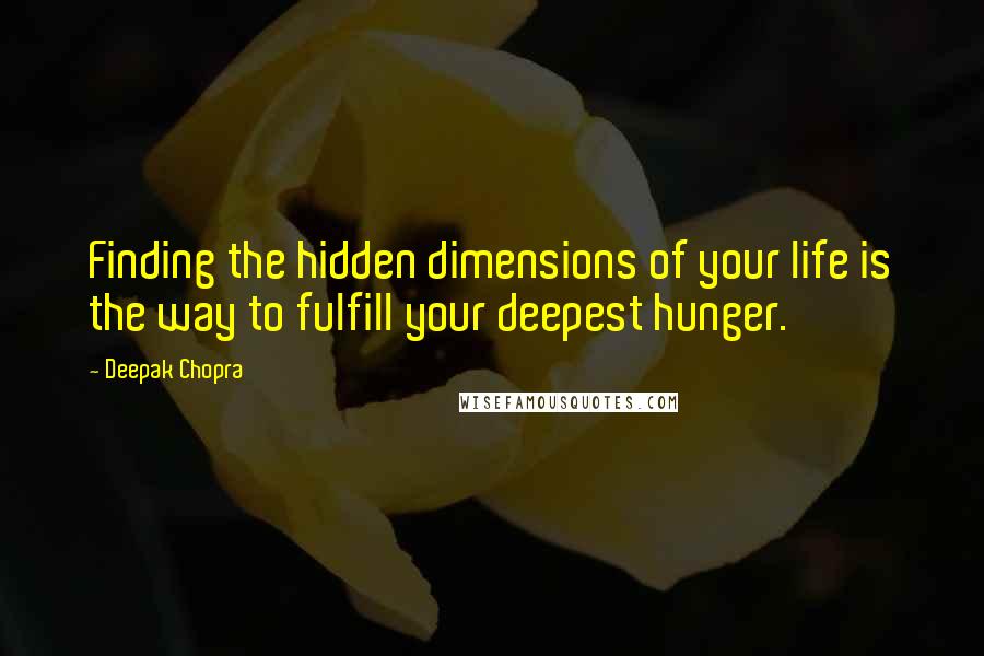 Deepak Chopra Quotes: Finding the hidden dimensions of your life is the way to fulfill your deepest hunger.