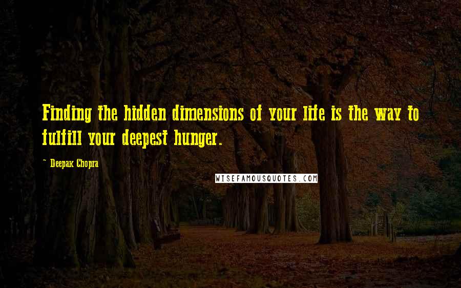 Deepak Chopra Quotes: Finding the hidden dimensions of your life is the way to fulfill your deepest hunger.